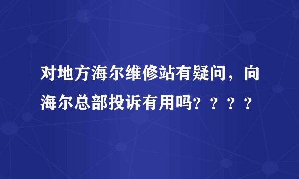 对地方海尔维修站有疑问，向海尔总部投诉有用吗？？？？