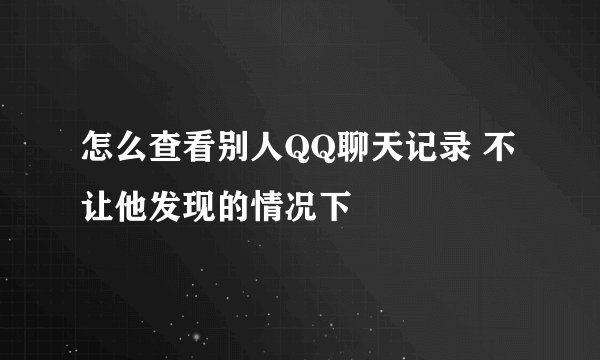 怎么查看别人QQ聊天记录 不让他发现的情况下