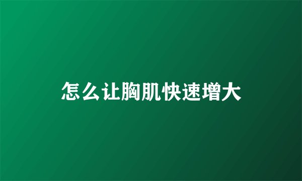 怎么让胸肌快速增大