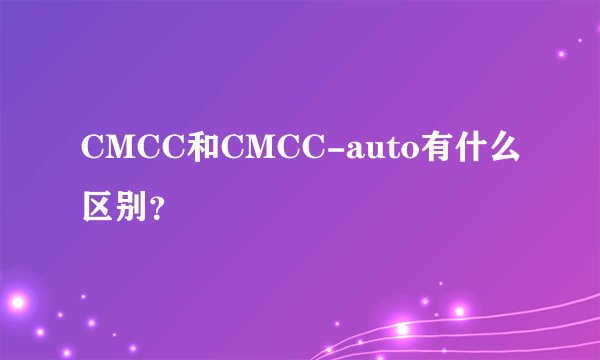CMCC和CMCC-auto有什么区别？