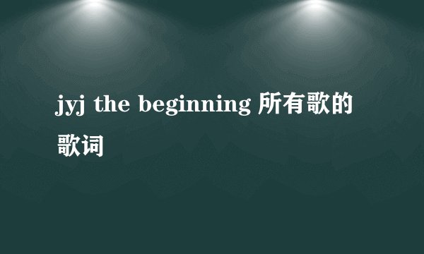 jyj the beginning 所有歌的歌词