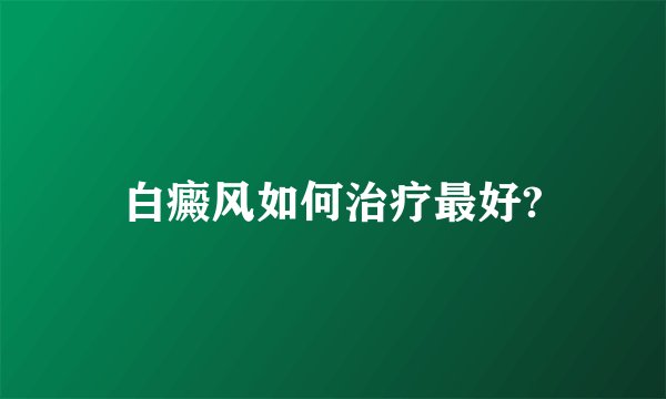 白癜风如何治疗最好?