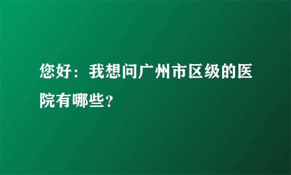 您好：我想问广州市区级的医院有哪些？