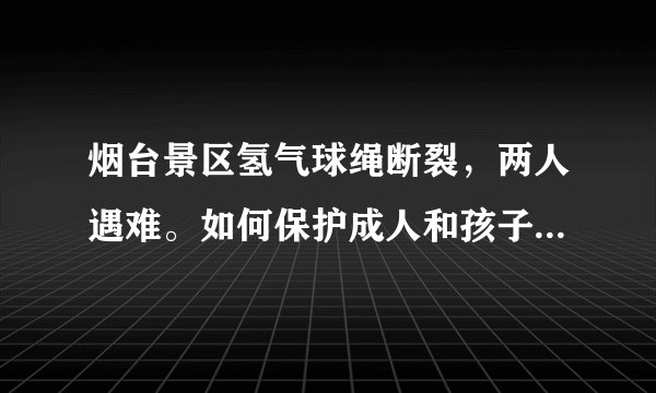 烟台景区氢气球绳断裂，两人遇难。如何保护成人和孩子的安全，你如何看？