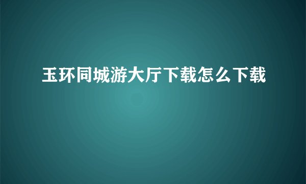 玉环同城游大厅下载怎么下载