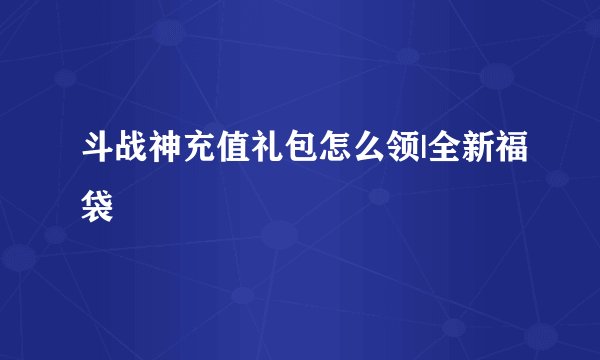 斗战神充值礼包怎么领|全新福袋