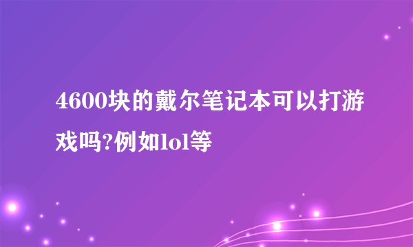 4600块的戴尔笔记本可以打游戏吗?例如lol等