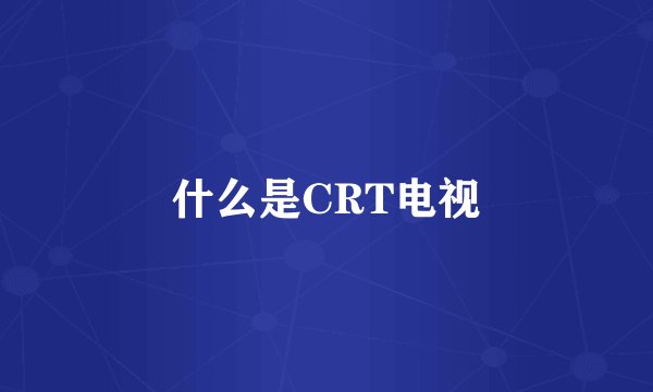 什么是CRT电视