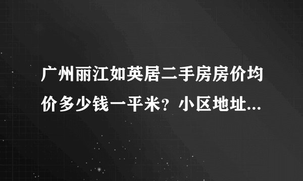 广州丽江如英居二手房房价均价多少钱一平米？小区地址是哪个？