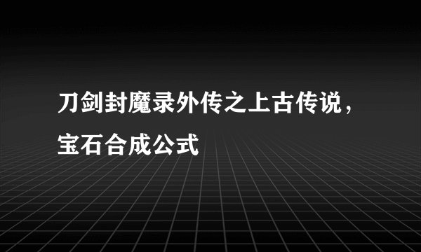 刀剑封魔录外传之上古传说,宝石合成公式