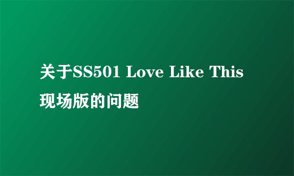 关于SS501 Love Like This现场版的问题