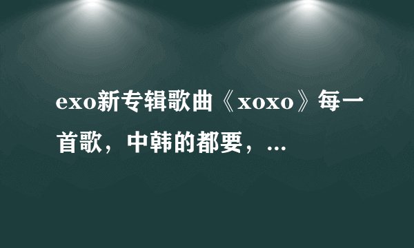exo新专辑歌曲《xoxo》每一首歌，中韩的都要，还有歌词？