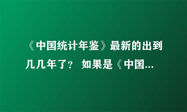 《中国统计年鉴》最新的出到几几年了？ 如果是《中国统计年鉴2011》里面的数据是到2010截至的 还是2011？