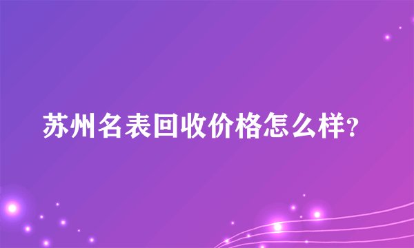 苏州名表回收价格怎么样？