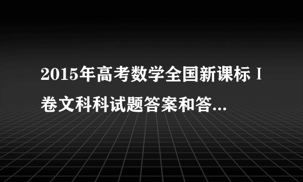 2015年高考数学全国新课标Ⅰ卷文科科试题答案和答案解析完整版下载，哪能找到第一手的资料，急求！