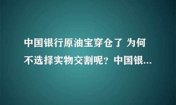 中国银行原油宝穿仓了 为何不选择实物交割呢？中国银行原油宝穿仓了 为何不选择实物交割呢？