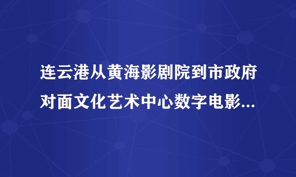 连云港从黄海影剧院到市政府对面文化艺术中心数字电影城有多远,怎么坐车啊