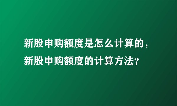 新股申购额度是怎么计算的,新股申购额度的计算方法?