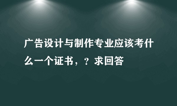 广告设计与制作专业应该考什么一个证书，？求回答