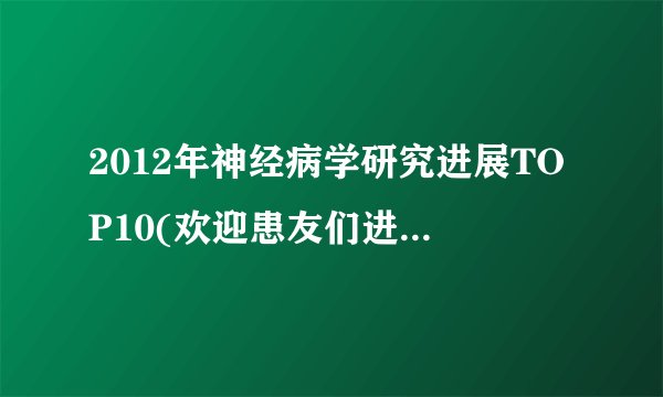 2012年神经病学研究进展TOP10(欢迎患友们进来看看，有些知识你可能用得着。转载自丁香园ximenchuixue)