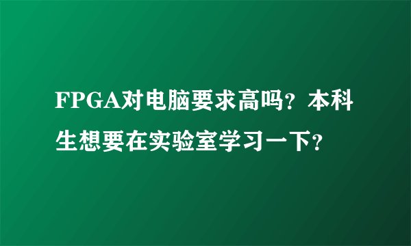 FPGA对电脑要求高吗?本科生想要在实验室学习一下?