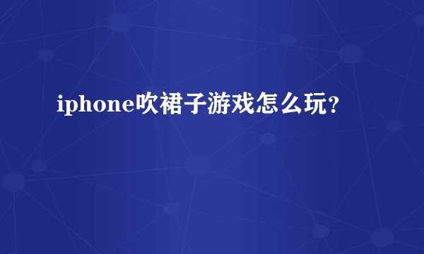 iphone吹裙子游戏怎么玩？