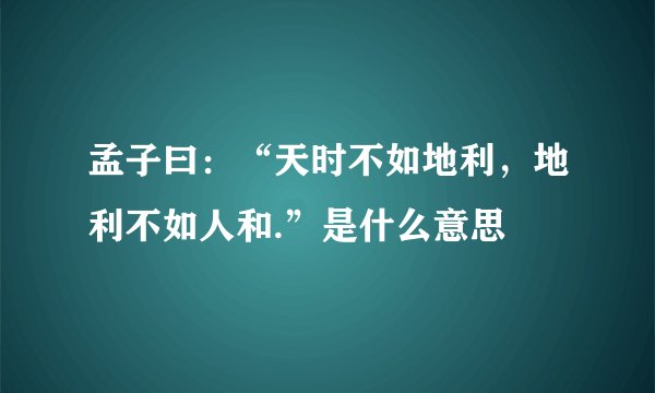 孟子曰：“天时不如地利，地利不如人和.”是什么意思