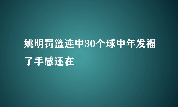 姚明罚篮连中30个球中年发福了手感还在