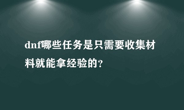 dnf哪些任务是只需要收集材料就能拿经验的?