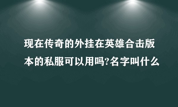 现在传奇的外挂在英雄合击版本的私服可以用吗?名字叫什么