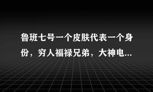 鲁班七号一个皮肤代表一个身份，穷人福禄兄弟，大神电玩小子，土豪拥有它