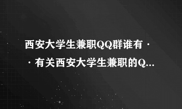 西安大学生兼职QQ群谁有··有关西安大学生兼职的QQ群，男·· 急··！！！！