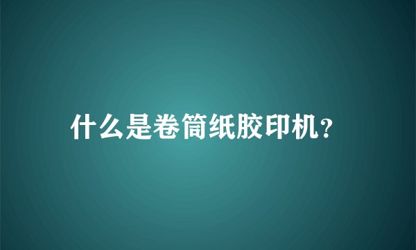 什么是卷筒纸胶印机？