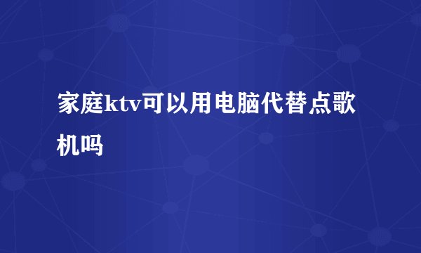 家庭ktv可以用电脑代替点歌机吗