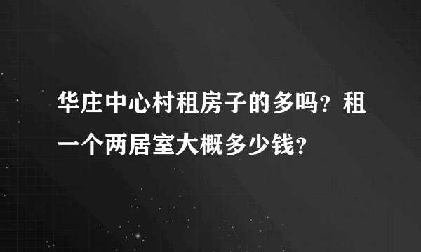 华庄中心村租房子的多吗？租一个两居室大概多少钱？