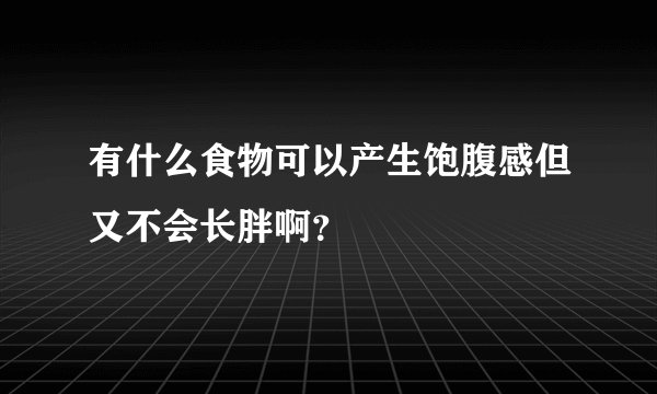有什么食物可以产生饱腹感但又不会长胖啊？