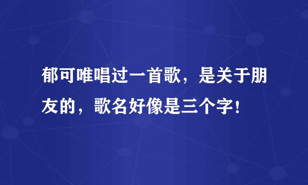 郁可唯唱过一首歌，是关于朋友的，歌名好像是三个字！