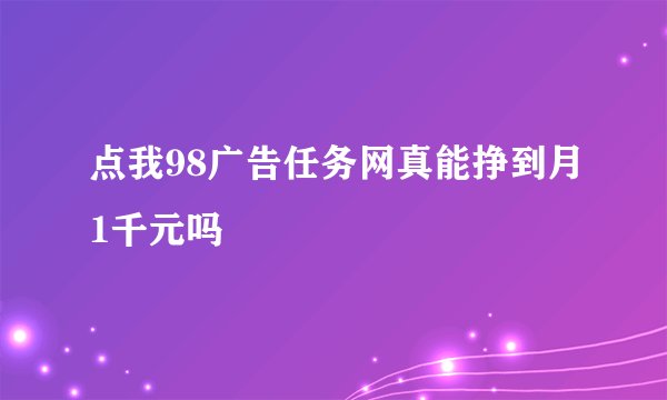 点我98广告任务网真能挣到月1千元吗