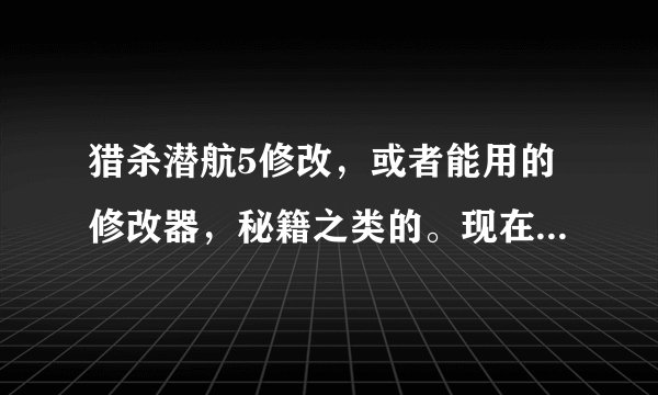 猎杀潜航5修改,或者能用的修改器,秘籍之类的。现在网上的修改器好像不能用。