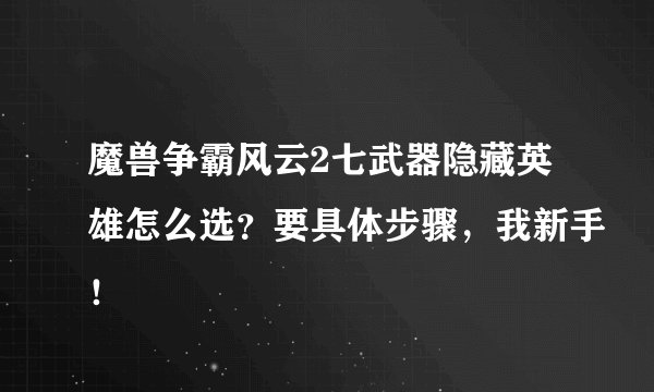 魔兽争霸风云2七武器隐藏英雄怎么选？要具体步骤，我新手！