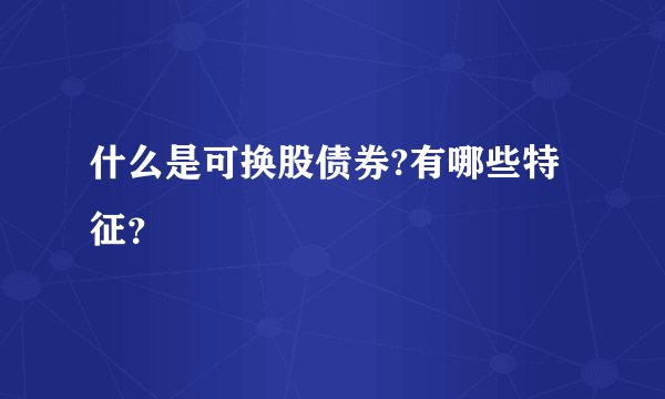 什么是可换股债券?有哪些特征？