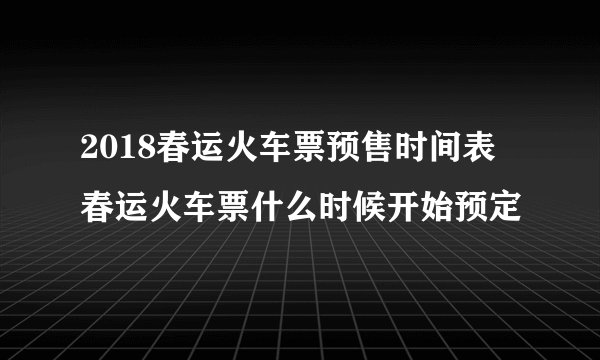 2018春运火车票预售时间表 春运火车票什么时候开始预定
