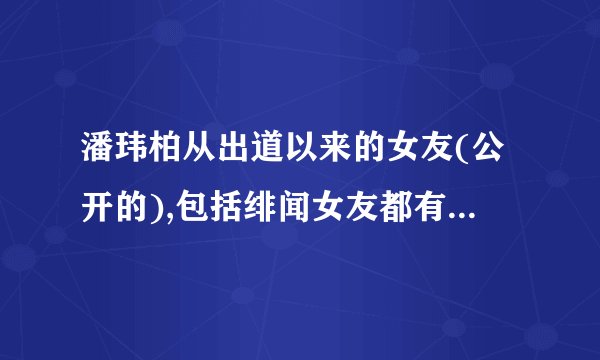 潘玮柏从出道以来的女友(公开的),包括绯闻女友都有些谁啊?