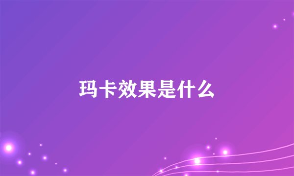 玛卡效果是什么
