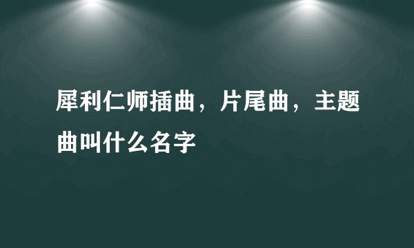 犀利仁师插曲，片尾曲，主题曲叫什么名字