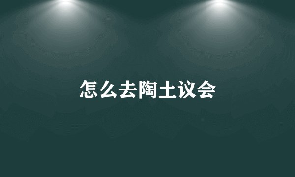 怎么去陶土议会
