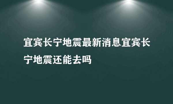 宜宾长宁地震最新消息宜宾长宁地震还能去吗