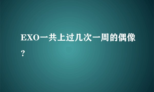 EXO一共上过几次一周的偶像？
