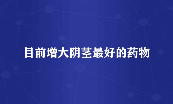 目前增大阴茎最好的药物