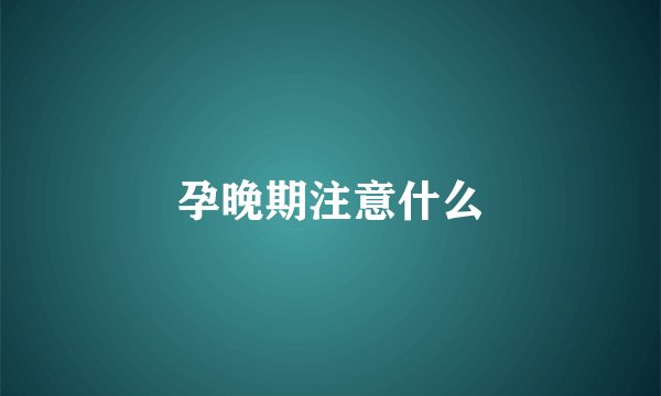 孕晚期注意什么